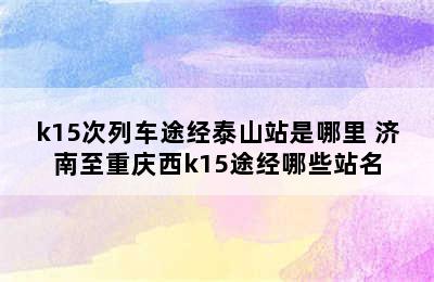 k15次列车途经泰山站是哪里 济南至重庆西k15途经哪些站名